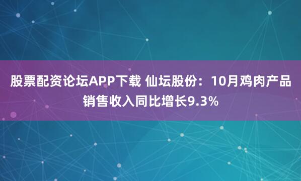 股票配资论坛APP下载 仙坛股份：10月鸡肉产品销售收入同比增长9.3%