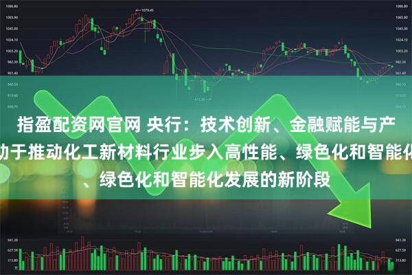 指盈配资网官网 央行：技术创新、金融赋能与产业链协同，有助于推动化工新材料行业步入高性能、绿色化和智能化发展的新阶段