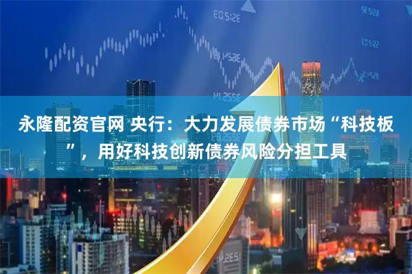 永隆配资官网 央行：大力发展债券市场“科技板”，用好科技创新债券风险分担工具