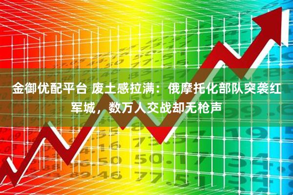金御优配平台 废土感拉满：俄摩托化部队突袭红军城，数万人交战却无枪声