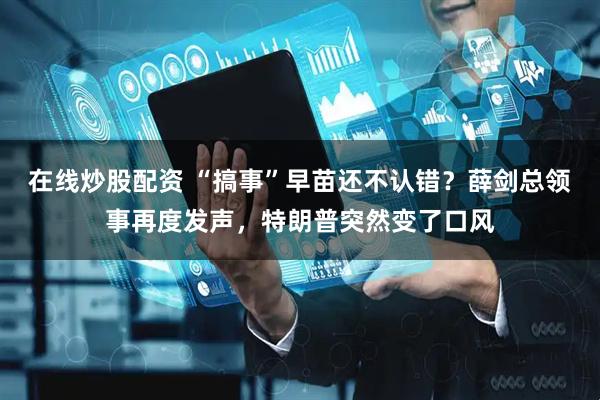 在线炒股配资 “搞事”早苗还不认错？薛剑总领事再度发声，特朗普突然变了口风