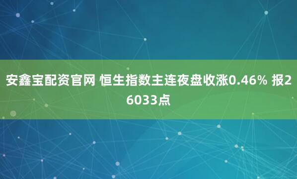 安鑫宝配资官网 恒生指数主连夜盘收涨0.46% 报26033点