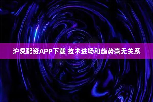 沪深配资APP下载 技术进场和趋势毫无关系