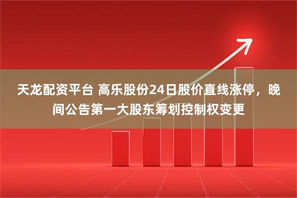 天龙配资平台 高乐股份24日股价直线涨停，晚间公告第一大股东筹划控制权变更