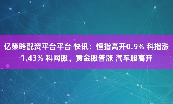 亿策略配资平台平台 快讯：恒指高开0.9% 科指涨1.43% 科网股、黄金股普涨 汽车股高开