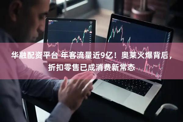 华融配资平台 年客流量近9亿！奥莱火爆背后，折扣零售已成消费新常态