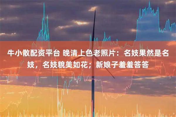 牛小散配资平台 晚清上色老照片：名妓果然是名妓，名妓貌美如花；新娘子羞羞答答