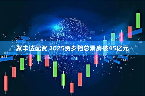 聚丰达配资 2025贺岁档总票房破45亿元