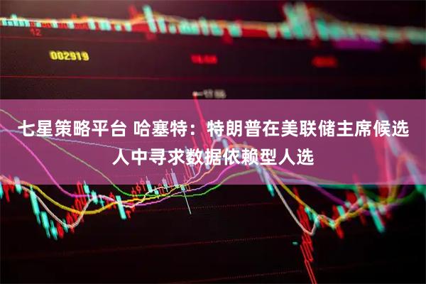 七星策略平台 哈塞特：特朗普在美联储主席候选人中寻求数据依赖型人选