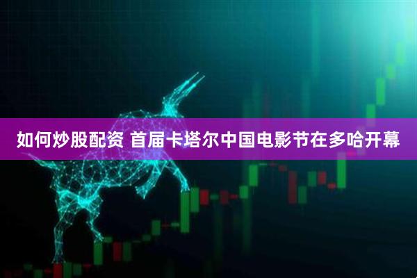 如何炒股配资 首届卡塔尔中国电影节在多哈开幕