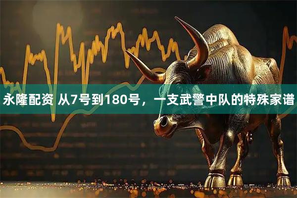 永隆配资 从7号到180号，一支武警中队的特殊家谱