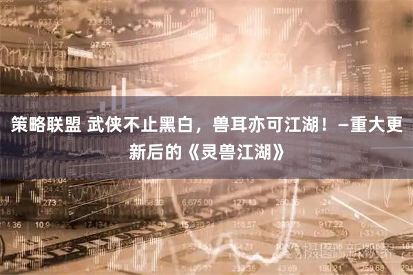 策略联盟 武侠不止黑白，兽耳亦可江湖！—重大更新后的《灵兽江湖》