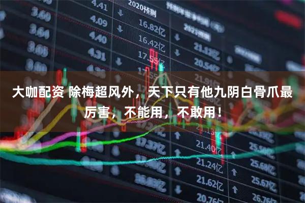 大咖配资 除梅超风外，天下只有他九阴白骨爪最厉害，不能用，不敢用！