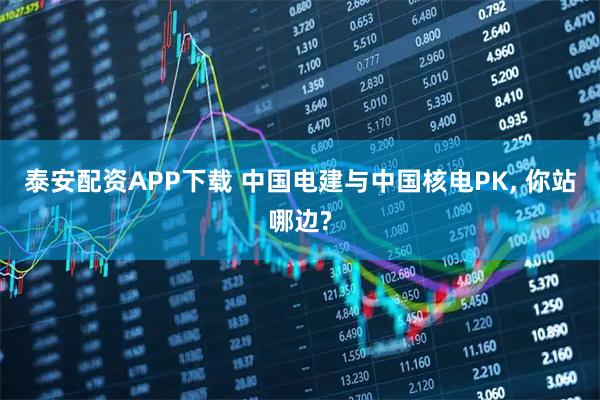 泰安配资APP下载 中国电建与中国核电PK, 你站哪边?