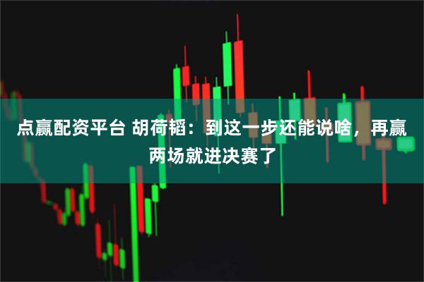 点赢配资平台 胡荷韬：到这一步还能说啥，再赢两场就进决赛了