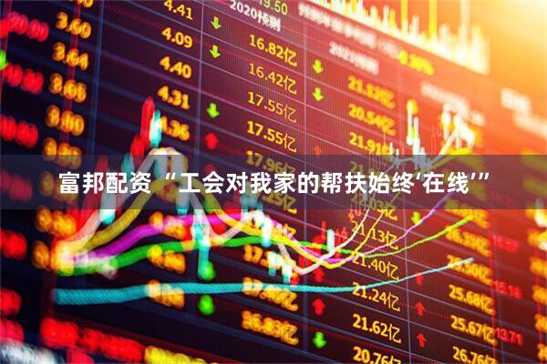 富邦配资 “工会对我家的帮扶始终‘在线’”