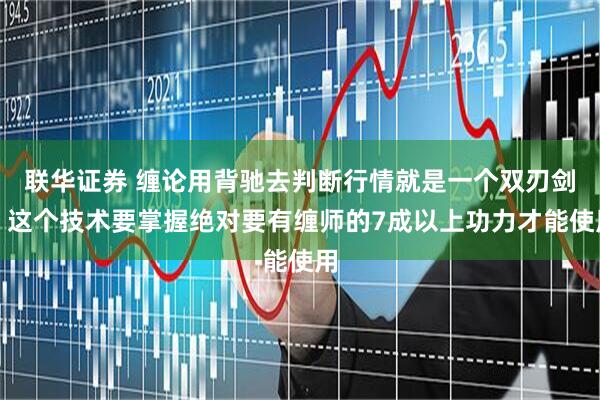 联华证券 缠论用背驰去判断行情就是一个双刃剑，这个技术要掌握绝对要有缠师的7成以上功力才能使用