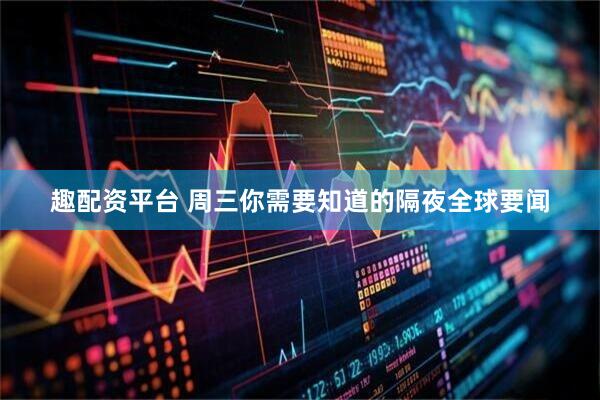 趣配资平台 周三你需要知道的隔夜全球要闻