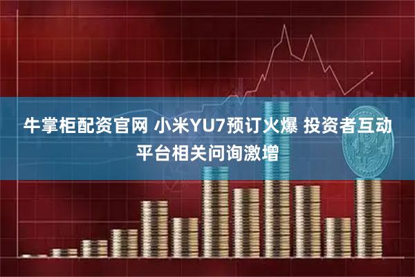 牛掌柜配资官网 小米YU7预订火爆 投资者互动平台相关问询激增