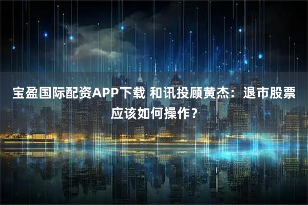 宝盈国际配资APP下载 和讯投顾黄杰：退市股票应该如何操作？
