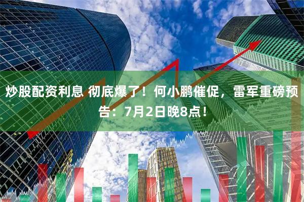 炒股配资利息 彻底爆了！何小鹏催促，雷军重磅预告：7月2日晚8点！