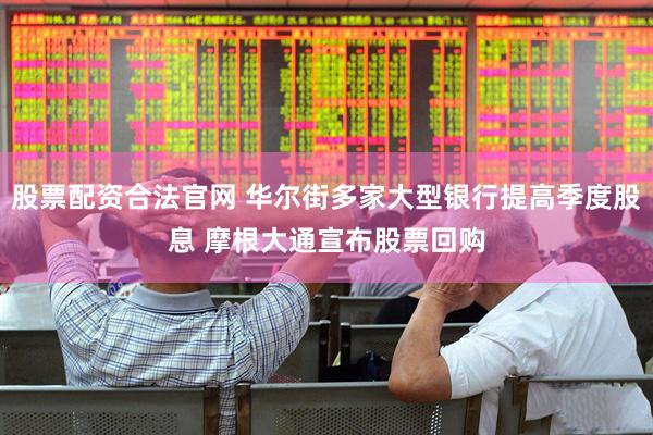 股票配资合法官网 华尔街多家大型银行提高季度股息 摩根大通宣布股票回购