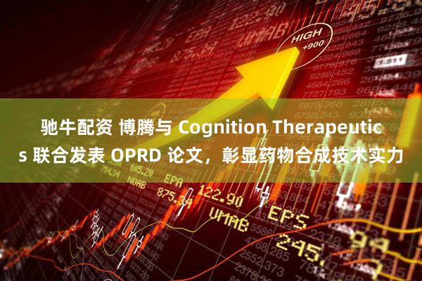 驰牛配资 博腾与 Cognition Therapeutics 联合发表 OPRD 论文，彰显药物合成技术实力