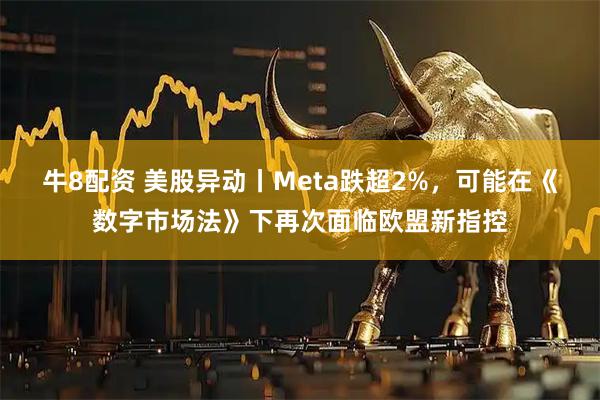 牛8配资 美股异动丨Meta跌超2%，可能在《数字市场法》下再次面临欧盟新指控