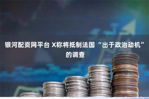 银河配资网平台 X称将抵制法国 “出于政治动机” 的调查