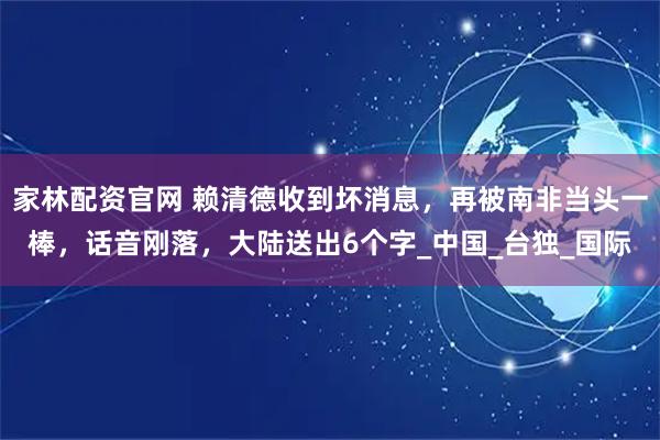 家林配资官网 赖清德收到坏消息，再被南非当头一棒，话音刚落，大陆送出6个字_中国_台独_国际