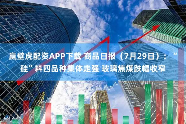 赢壁虎配资APP下载 商品日报（7月29日）：“硅”料四品种集体走强 玻璃焦煤跌幅收窄