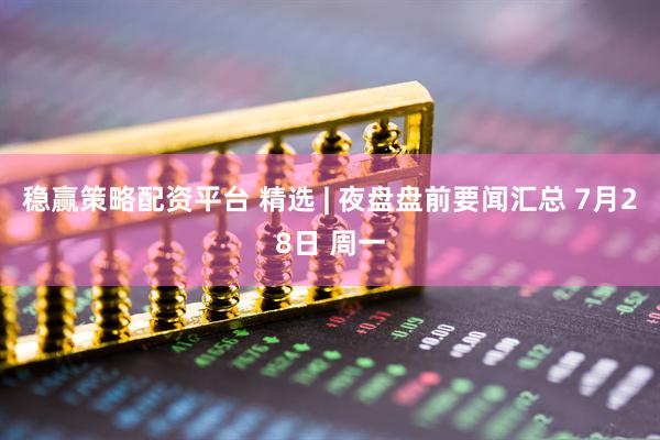 稳赢策略配资平台 精选 | 夜盘盘前要闻汇总 7月28日 周一