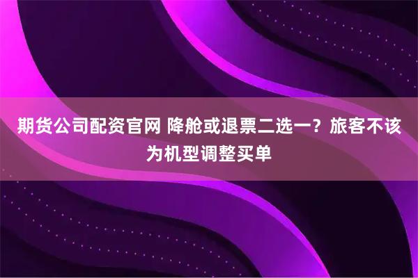 期货公司配资官网 降舱或退票二选一？旅客不该为机型调整买单