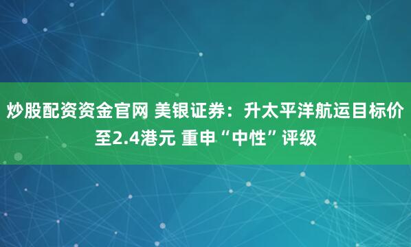 炒股配资资金官网 美银证券：升太平洋航运目标价至2.4港元 重申“中性”评级