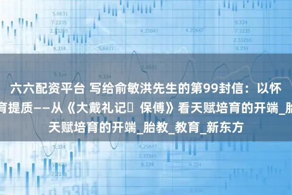 六六配资平台 写给俞敏洪先生的第99封信：以怀子礼育人，为生育提质——从《大戴礼记・保傅》看天赋培育的开端_胎教_教育_新东方