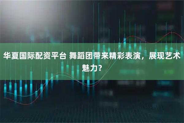 华夏国际配资平台 舞蹈团带来精彩表演，展现艺术魅力？