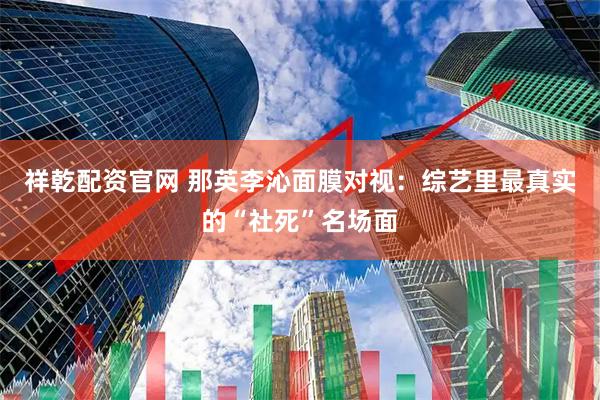 祥乾配资官网 那英李沁面膜对视：综艺里最真实的“社死”名场面