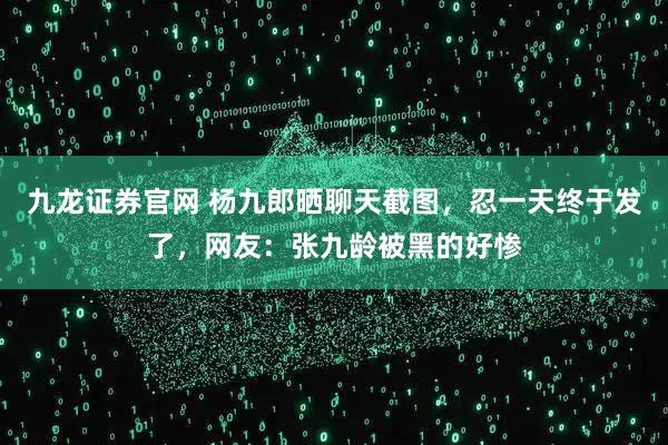 九龙证券官网 杨九郎晒聊天截图，忍一天终于发了，网友：张九龄被黑的好惨