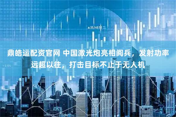 鼎皓运配资官网 中国激光炮亮相阅兵，发射功率远超以往，打击目标不止于无人机