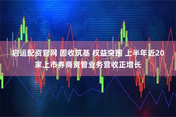 启运配资官网 固收筑基 权益突围 上半年近20家上市券商资管业务营收正增长
