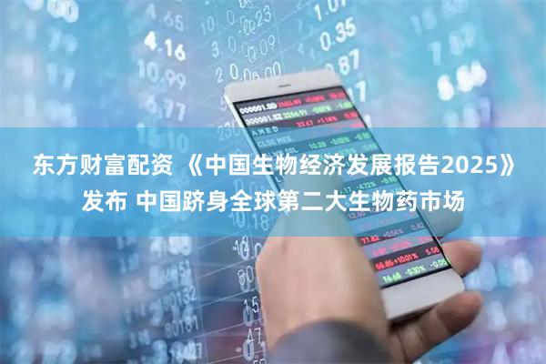 东方财富配资 《中国生物经济发展报告2025》发布 中国跻身全球第二大生物药市场
