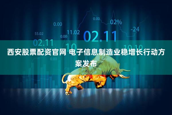 西安股票配资官网 电子信息制造业稳增长行动方案发布