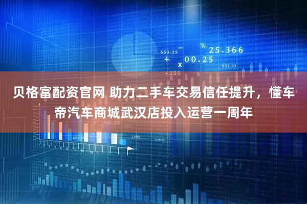 贝格富配资官网 助力二手车交易信任提升，懂车帝汽车商城武汉店投入运营一周年
