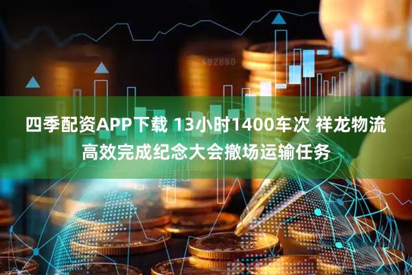 四季配资APP下载 13小时1400车次 祥龙物流高效完成纪念大会撤场运输任务