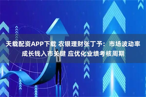 天载配资APP下载 农银理财张丁予：市场波动率成长钱入市关键 应优化业绩考核周期