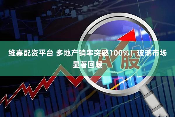 维嘉配资平台 多地产销率突破100%！玻璃市场显著回暖