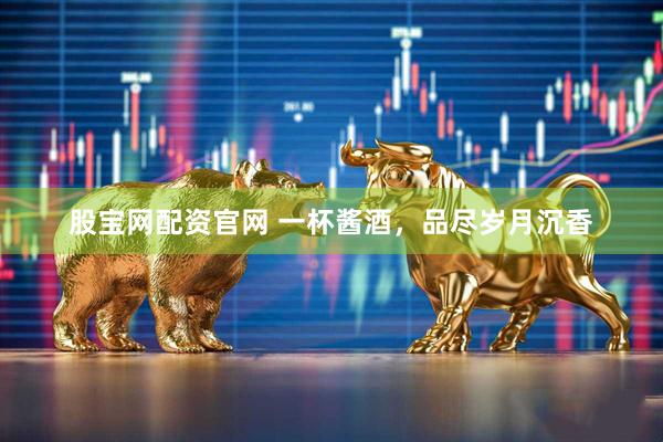 股宝网配资官网 一杯酱酒，品尽岁月沉香