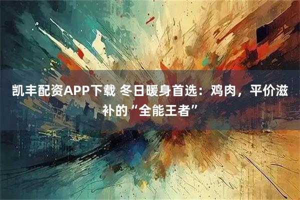 凯丰配资APP下载 冬日暖身首选：鸡肉，平价滋补的“全能王者”