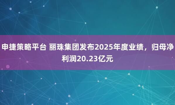 申捷策略平台 丽珠集团发布2025年度业绩，归母净利润20.23亿元